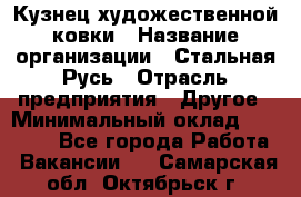 Кузнец художественной ковки › Название организации ­ Стальная Русь › Отрасль предприятия ­ Другое › Минимальный оклад ­ 40 000 - Все города Работа » Вакансии   . Самарская обл.,Октябрьск г.